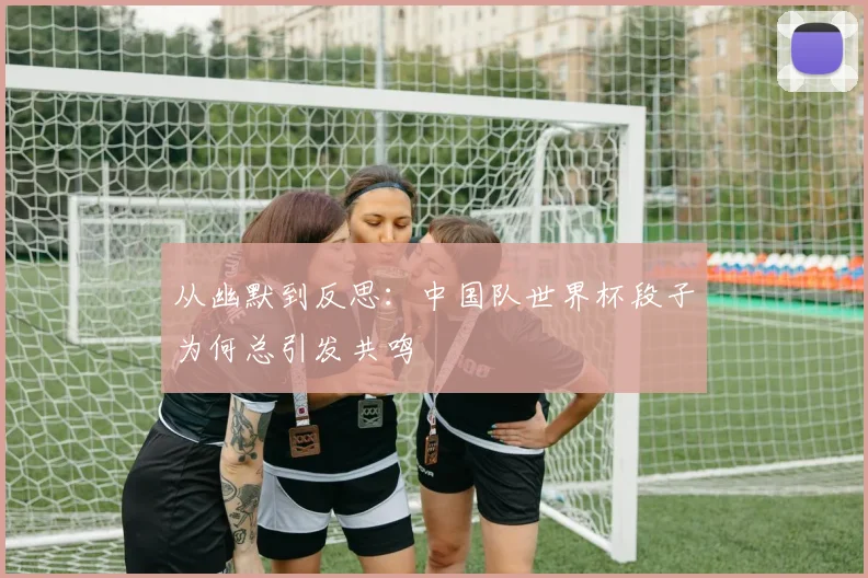 从幽默到反思：中国队世界杯段子为何总引发共鸣