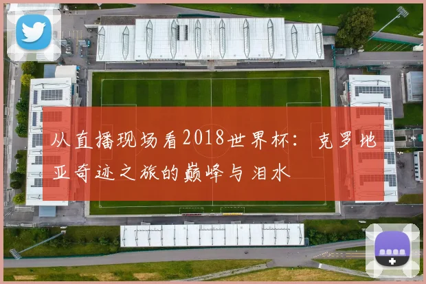 从直播现场看2018世界杯：克罗地亚奇迹之旅的巅峰与泪水