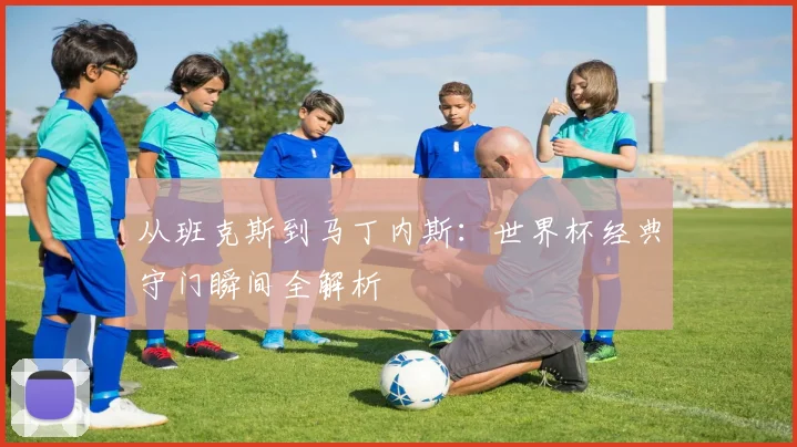从班克斯到马丁内斯：世界杯经典守门瞬间全解析