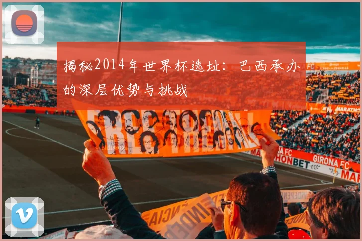 揭秘2014年世界杯选址：巴西承办的深层优势与挑战