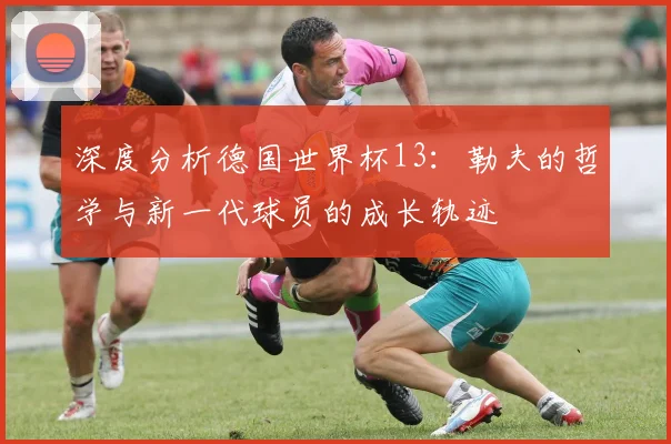 深度分析德国世界杯13：勒夫的哲学与新一代球员的成长轨迹