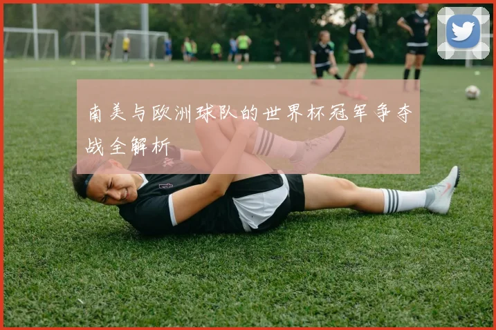 南美与欧洲球队的世界杯冠军争夺战全解析