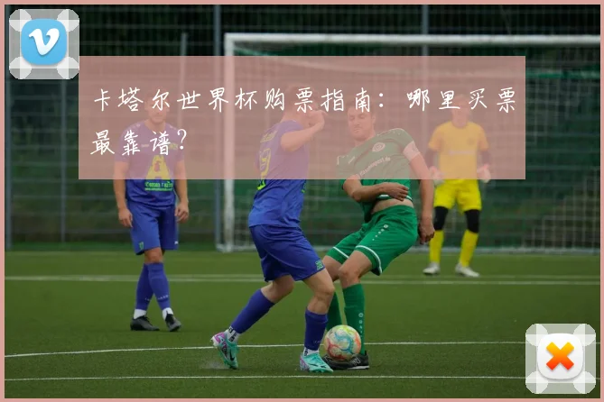 卡塔尔世界杯购票指南：哪里买票最靠谱？