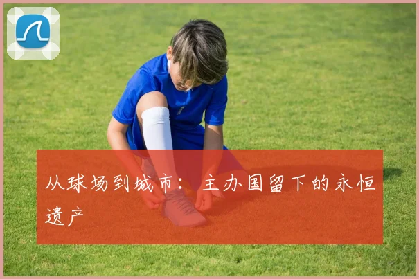 从球场到城市：主办国留下的永恒遗产