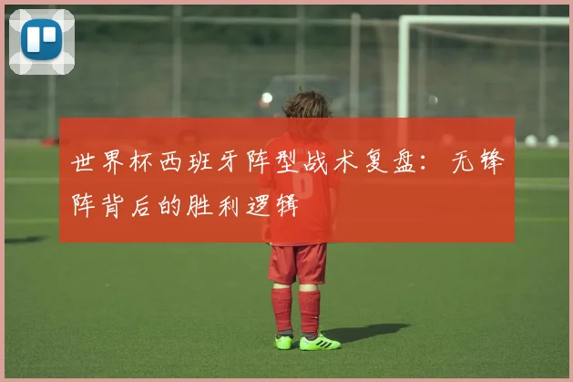 世界杯西班牙阵型战术复盘：无锋阵背后的胜利逻辑