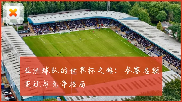 亚洲球队的世界杯之路：参赛名额变迁与竞争格局