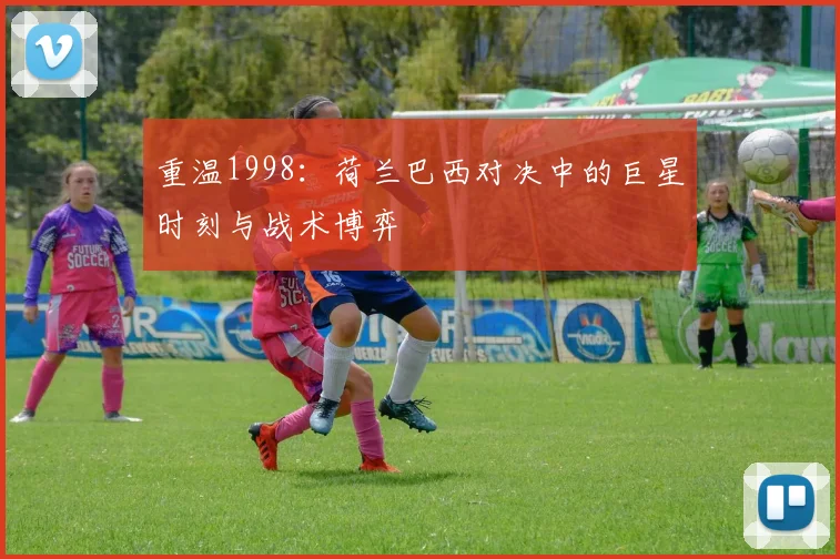 重温1998：荷兰巴西对决中的巨星时刻与战术博弈