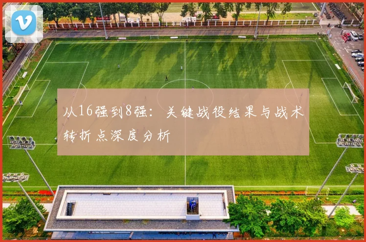 从16强到8强：关键战役结果与战术转折点深度分析