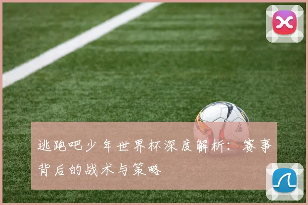 逃跑吧少年世界杯深度解析：赛事背后的战术与策略