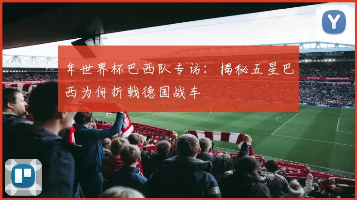 年世界杯巴西队专访：揭秘五星巴西为何折戟德国战车