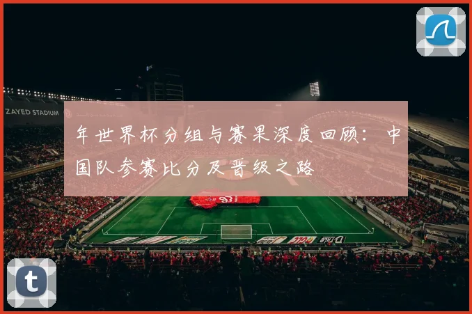 年世界杯分组与赛果深度回顾：中国队参赛比分及晋级之路