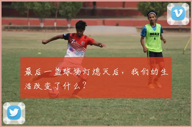 最后一盏球场灯熄灭后，我们的生活改变了什么？