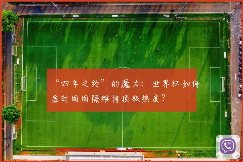 “四年之约”的魔力：世界杯如何靠时间间隔维持顶级热度？