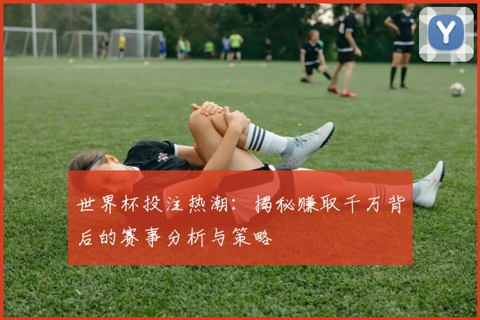 世界杯投注热潮：揭秘赚取千万背后的赛事分析与策略