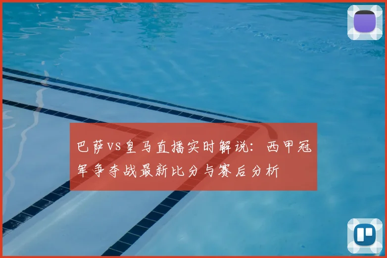 巴萨vs皇马直播实时解说：西甲冠军争夺战最新比分与赛后分析