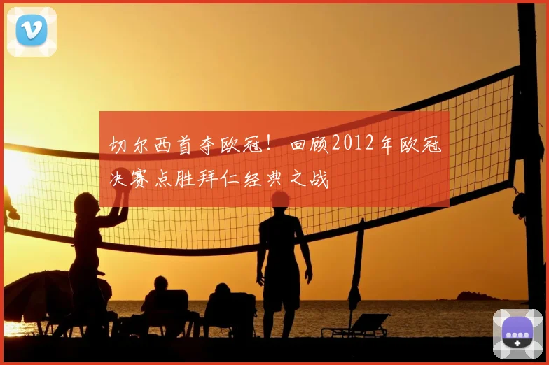 切尔西首夺欧冠！回顾2012年欧冠决赛点胜拜仁经典之战