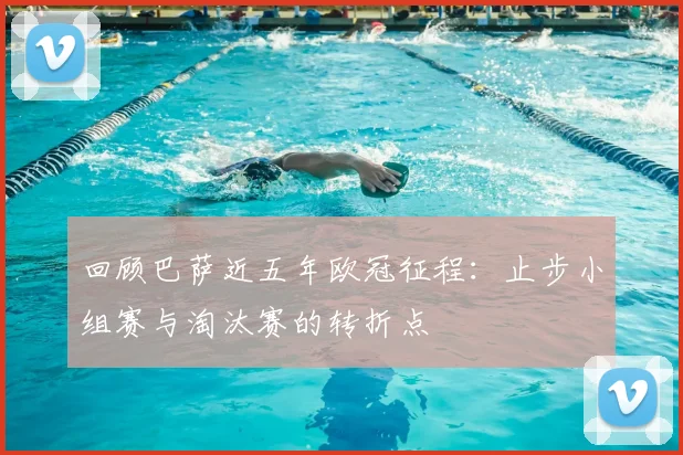 回顾巴萨近五年欧冠征程：止步小组赛与淘汰赛的转折点