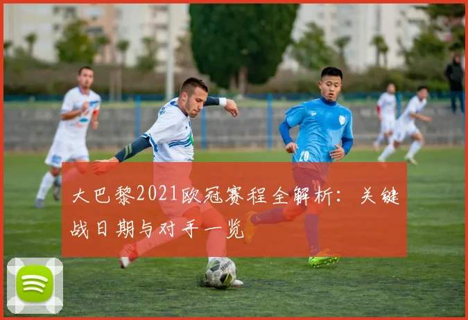 大巴黎2021欧冠赛程全解析：关键战日期与对手一览