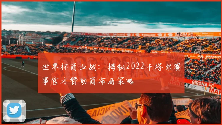 世界杯商业战：揭秘2022卡塔尔赛事官方赞助商布局策略