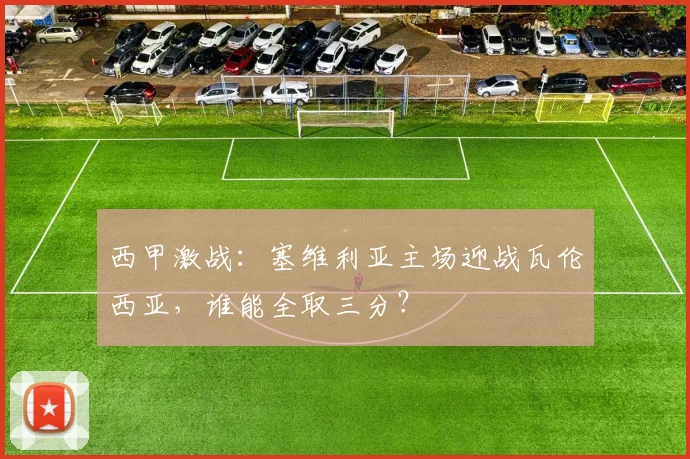 西甲激战：塞维利亚主场迎战瓦伦西亚，谁能全取三分？
