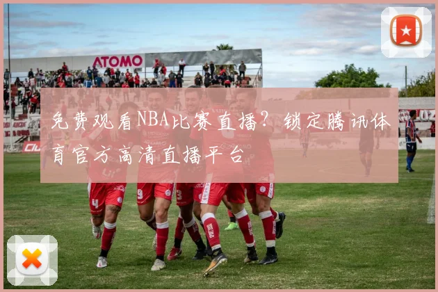 免费观看NBA比赛直播？锁定腾讯体育官方高清直播平台