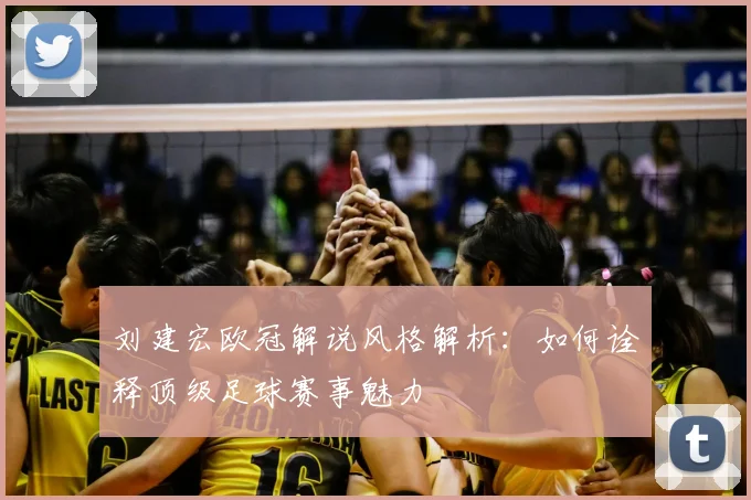刘建宏欧冠解说风格解析：如何诠释顶级足球赛事魅力