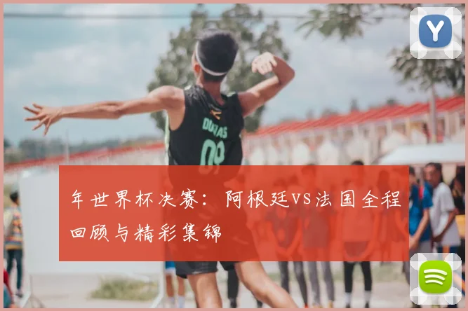 年世界杯决赛：阿根廷vs法国全程回顾与精彩集锦