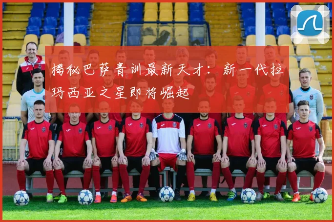 揭秘巴萨青训最新天才：新一代拉玛西亚之星即将崛起