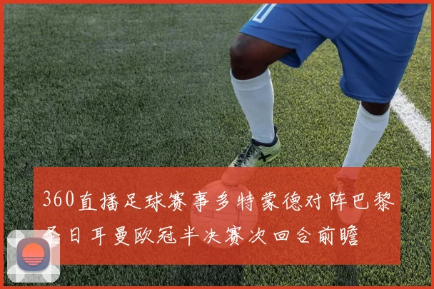 360直播足球赛事多特蒙德对阵巴黎圣日耳曼欧冠半决赛次回合前瞻