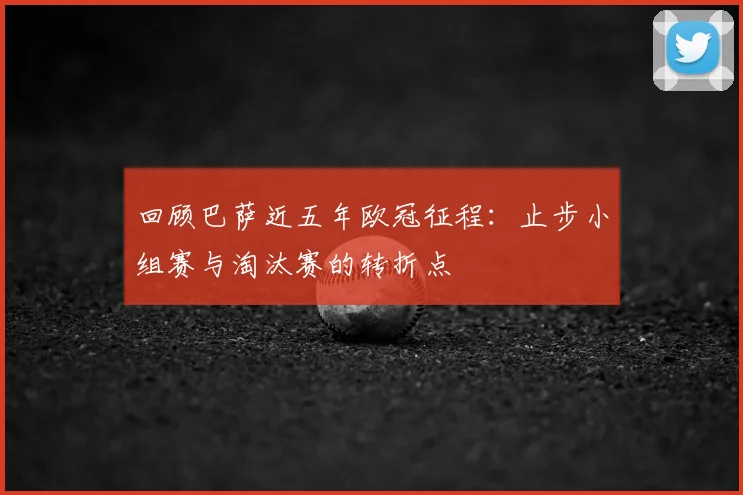 回顾巴萨近五年欧冠征程：止步小组赛与淘汰赛的转折点