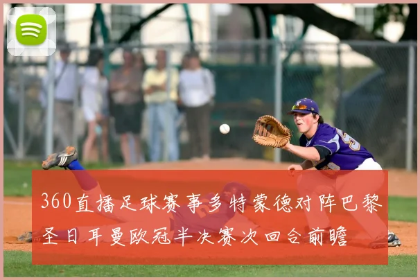 360直播足球赛事多特蒙德对阵巴黎圣日耳曼欧冠半决赛次回合前瞻