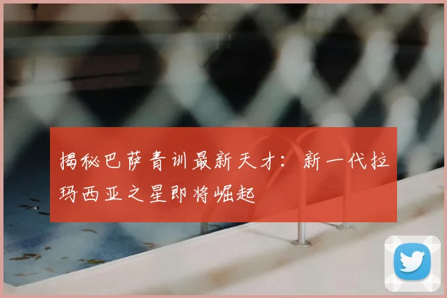 揭秘巴萨青训最新天才:新一代拉玛西亚之星即将崛起