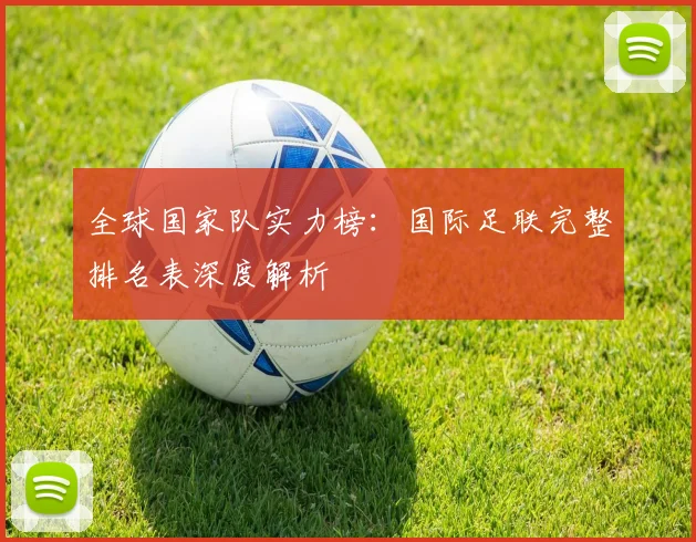 全球国家队实力榜：国际足联完整排名表深度解析