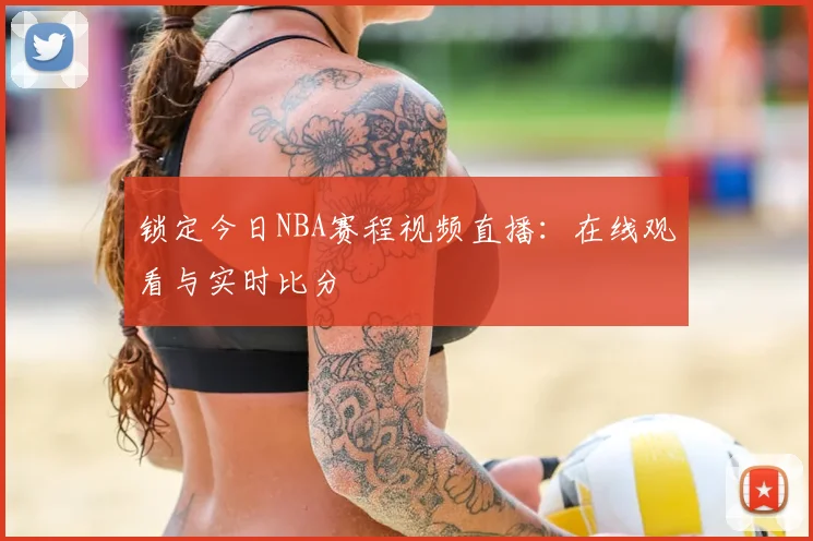 锁定今日NBA赛程视频直播：在线观看与实时比分