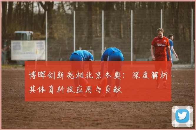 博晖创新亮相北京冬奥：深度解析其体育科技应用与贡献