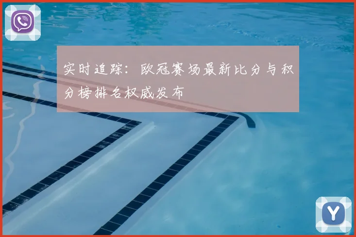 实时追踪：欧冠赛场最新比分与积分榜排名权威发布