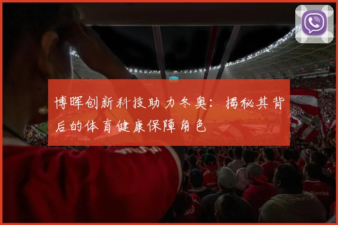 博晖创新科技助力冬奥：揭秘其背后的体育健康保障角色