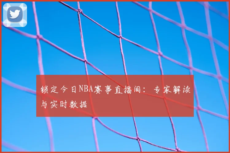 锁定今日NBA赛事直播间：专家解读与实时数据