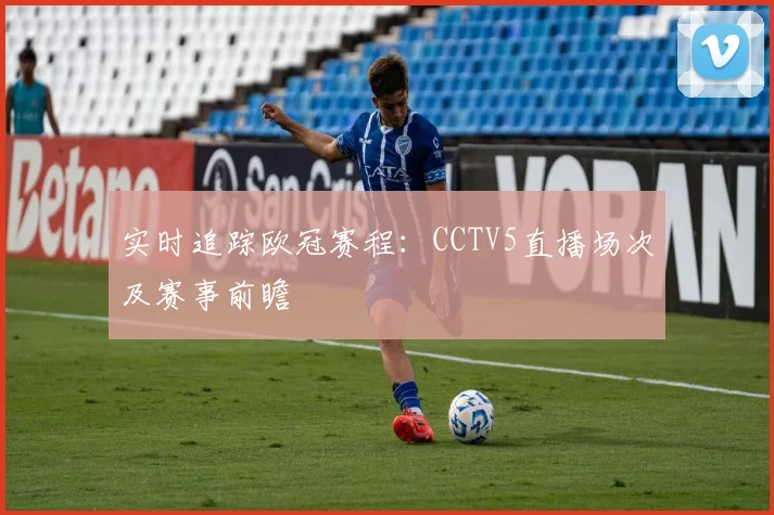 实时追踪欧冠赛程：CCTV5直播场次及赛事前瞻