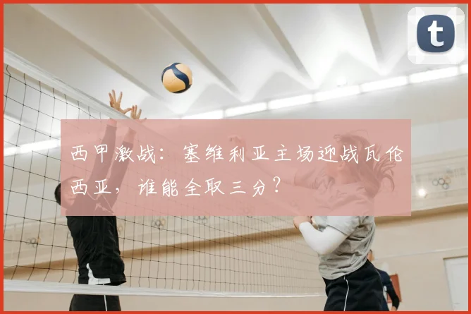 西甲激战：塞维利亚主场迎战瓦伦西亚，谁能全取三分？