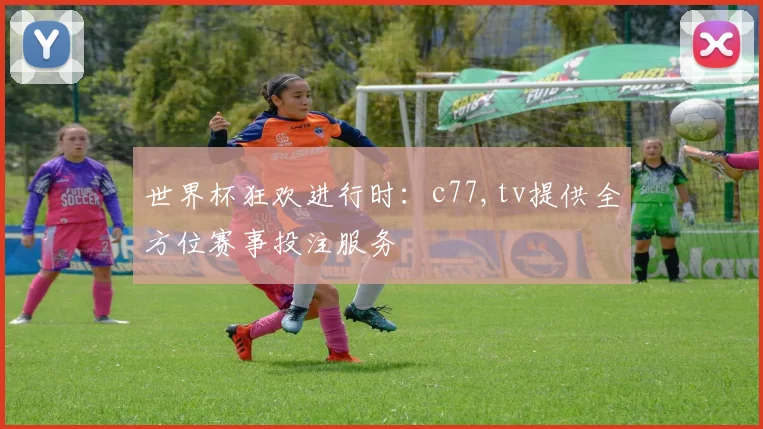 世界杯狂欢进行时：c77,tv提供全方位赛事投注服务