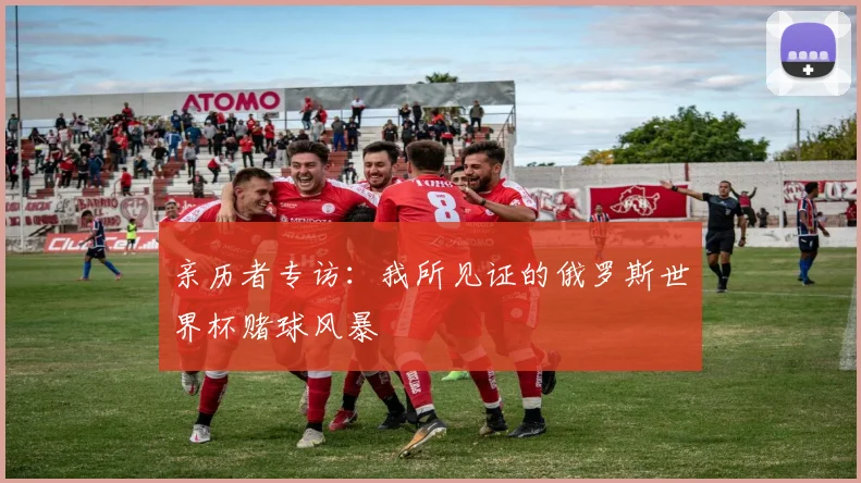 亲历者专访：我所见证的俄罗斯世界杯赌球风暴