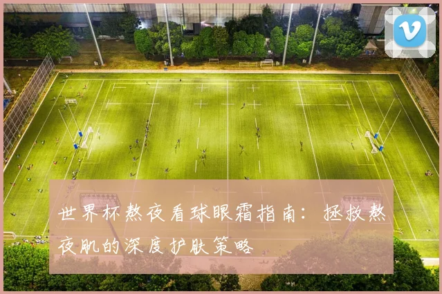 世界杯熬夜看球眼霜指南：拯救熬夜肌的深度护肤策略