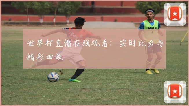 世界杯直播在线观看:实时比分与精彩回放