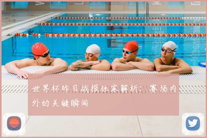 世界杯昨日战报独家解析：赛场内外的关键瞬间