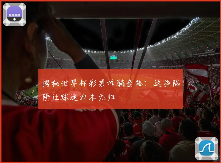 揭秘世界杯彩票诈骗套路：这些陷阱让球迷血本无归
