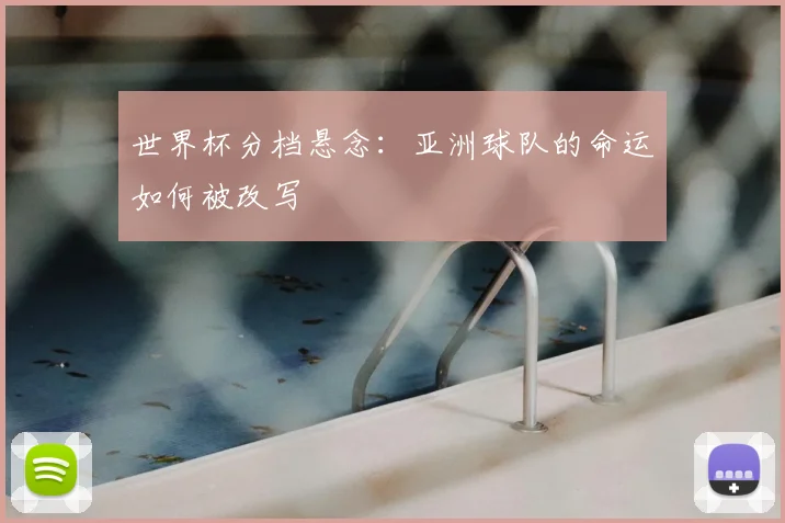 世界杯分档悬念:亚洲球队的命运如何被改写