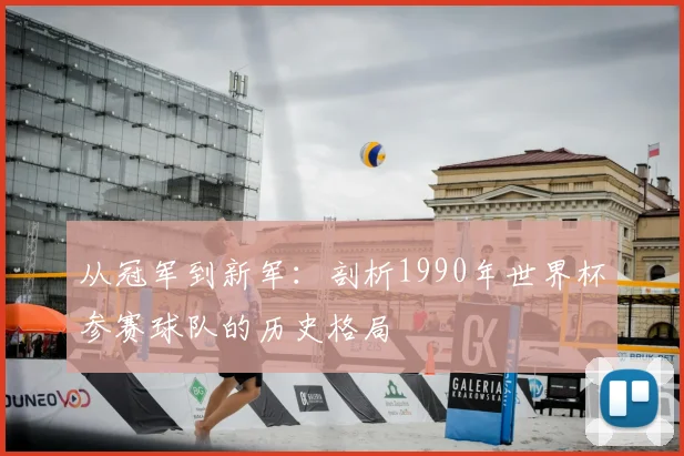 从冠军到新军:剖析1990年世界杯参赛球队的历史格局