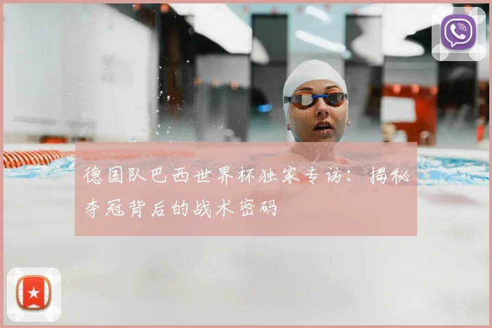 德国队巴西世界杯独家专访：揭秘夺冠背后的战术密码