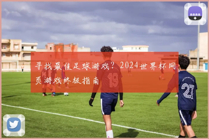 寻找最佳足球游戏?2024世界杯网页游戏终极指南